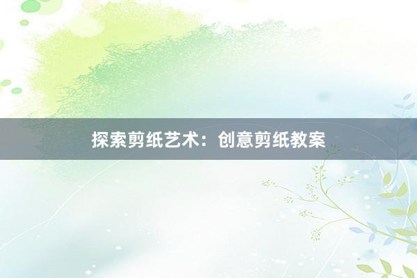 探索剪纸艺术：创意剪纸教案