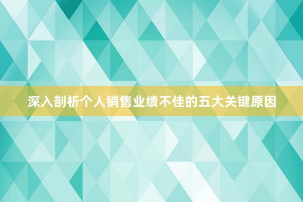 深入剖析个人销售业绩不佳的五大关键原因