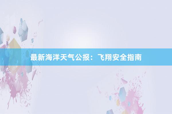 最新海洋天气公报：飞翔安全指南