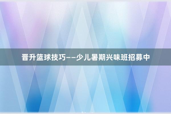 晋升篮球技巧——少儿暑期兴味班招募中