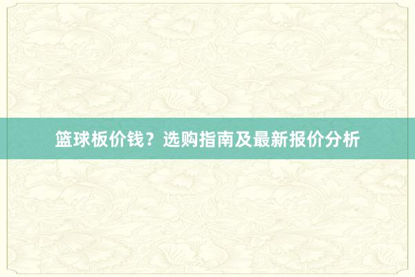 篮球板价钱？选购指南及最新报价分析