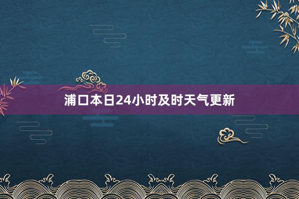 浦口本日24小时及时天气更新